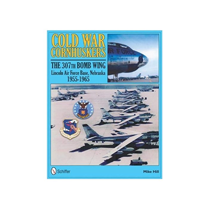 Cold War Cornhuskers: The 307th Bomb Wing Lincoln Air Force Base Nebraska 1955-1965